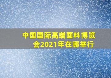 中国国际高端面料博览会2021年在哪举行