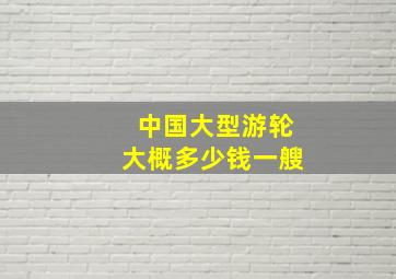 中国大型游轮大概多少钱一艘