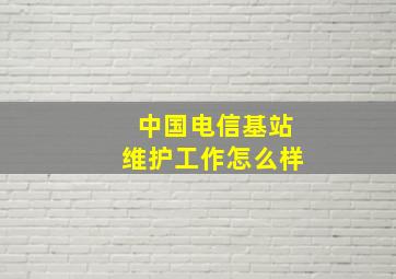 中国电信基站维护工作怎么样