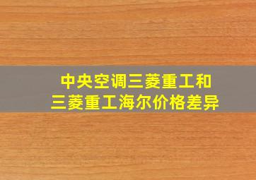 中央空调三菱重工和三菱重工海尔价格差异