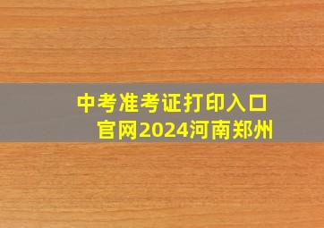 中考准考证打印入口官网2024河南郑州