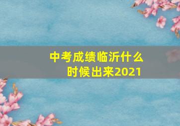 中考成绩临沂什么时候出来2021