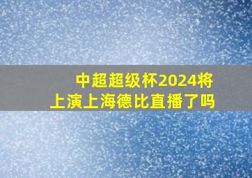 中超超级杯2024将上演上海德比直播了吗