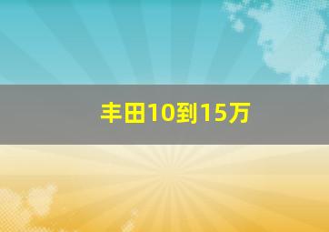 丰田10到15万