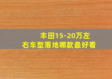 丰田15-20万左右车型落地哪款最好看