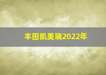 丰田凯美瑞2022年