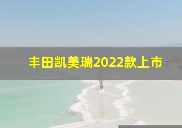 丰田凯美瑞2022款上市