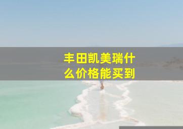 丰田凯美瑞什么价格能买到