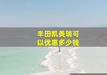 丰田凯美瑞可以优惠多少钱