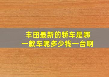 丰田最新的轿车是哪一款车呢多少钱一台啊