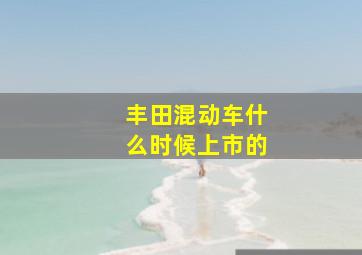 丰田混动车什么时候上市的