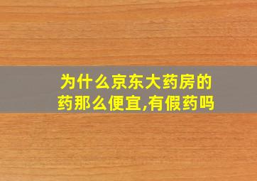 为什么京东大药房的药那么便宜,有假药吗