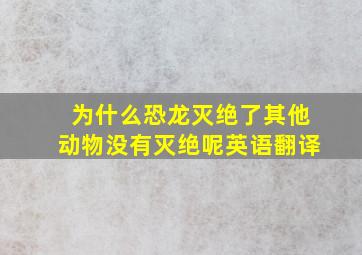 为什么恐龙灭绝了其他动物没有灭绝呢英语翻译