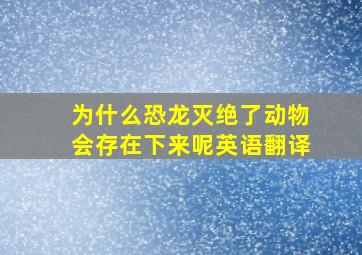 为什么恐龙灭绝了动物会存在下来呢英语翻译