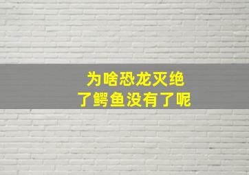 为啥恐龙灭绝了鳄鱼没有了呢