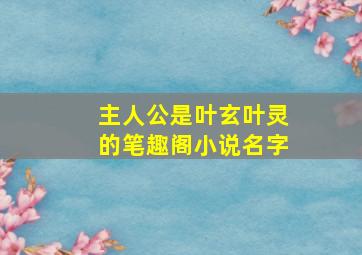 主人公是叶玄叶灵的笔趣阁小说名字