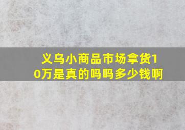 义乌小商品市场拿货10万是真的吗吗多少钱啊