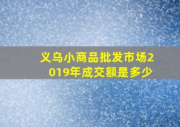 义乌小商品批发市场2019年成交额是多少