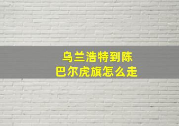 乌兰浩特到陈巴尔虎旗怎么走