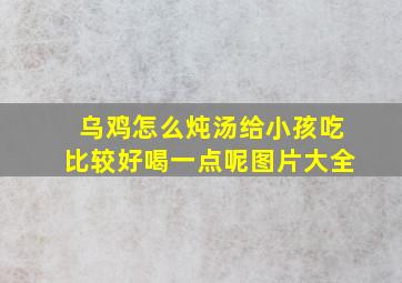 乌鸡怎么炖汤给小孩吃比较好喝一点呢图片大全