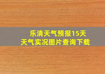 乐清天气预报15天天气实况图片查询下载