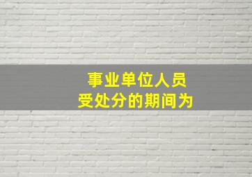 事业单位人员受处分的期间为