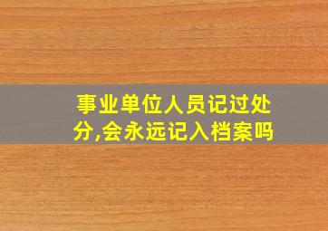 事业单位人员记过处分,会永远记入档案吗