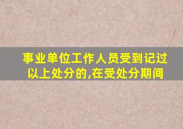 事业单位工作人员受到记过以上处分的,在受处分期间