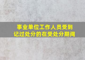 事业单位工作人员受到记过处分的在受处分期间