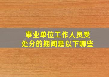 事业单位工作人员受处分的期间是以下哪些