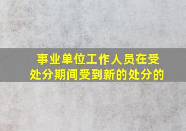 事业单位工作人员在受处分期间受到新的处分的