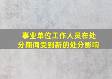 事业单位工作人员在处分期间受到新的处分影响