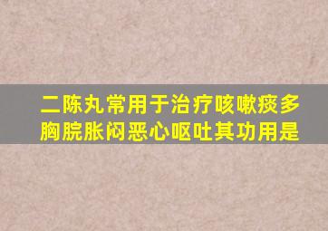 二陈丸常用于治疗咳嗽痰多胸脘胀闷恶心呕吐其功用是