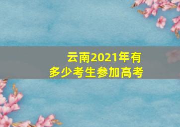 云南2021年有多少考生参加高考