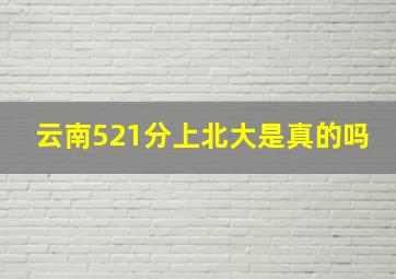 云南521分上北大是真的吗