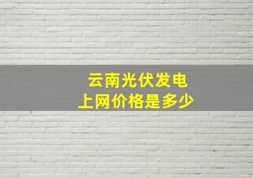 云南光伏发电上网价格是多少