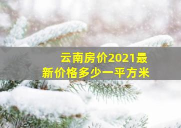 云南房价2021最新价格多少一平方米