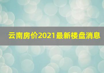 云南房价2021最新楼盘消息