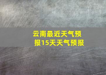 云南最近天气预报15天天气预报