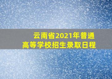 云南省2021年普通高等学校招生录取日程