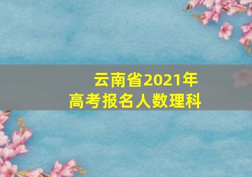 云南省2021年高考报名人数理科