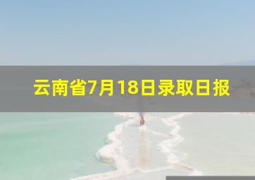 云南省7月18日录取日报