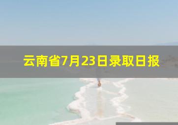 云南省7月23日录取日报