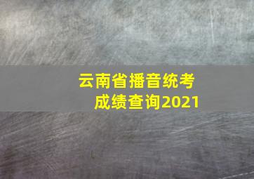 云南省播音统考成绩查询2021