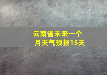 云南省未来一个月天气预报15天