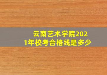 云南艺术学院2021年校考合格线是多少