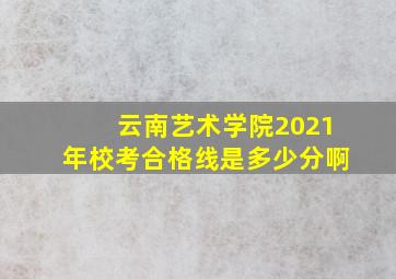 云南艺术学院2021年校考合格线是多少分啊