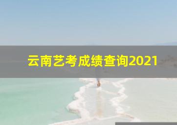 云南艺考成绩查询2021