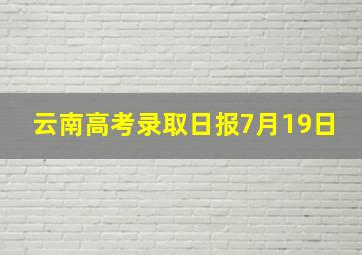 云南高考录取日报7月19日