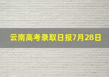 云南高考录取日报7月28日